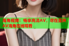 海角视频：畅享高清AV，尽在亚洲AV海角在线观看