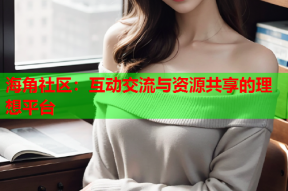 海角社区：互动交流与资源共享的理想平台