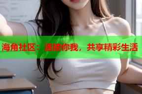 海角社区：连接你我，共享精彩生活