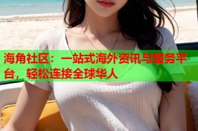 海角社区：一站式海外资讯与服务平台，轻松连接全球华人