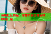 海角社区精品：你的私密影音宝藏，即刻开启