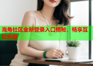 海角社区全新登录入口揭秘，畅享互动乐趣