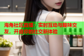 海角社区直播：实时互动与趣味交友，开启你的社交新体验