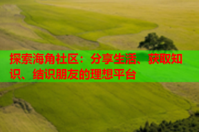 探索海角社区：分享生活、获取知识、结识朋友的理想平台