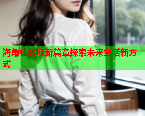 海角社区焕新篇章探索未来生活新方式  第1张