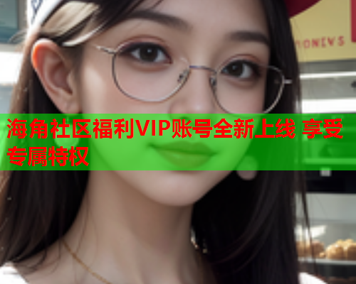 海角社区福利VIP账号全新上线 享受专属特权  第1张