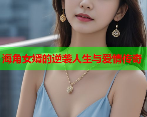 海角女婿的逆袭人生与爱情传奇  第1张