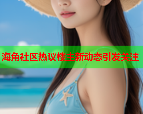 海角社区热议楼主新动态引发关注  第2张