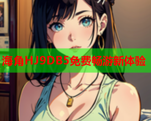 海角HJ9DB5免费畅游新体验  第2张