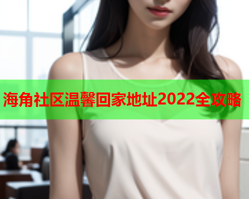 海角社区温馨回家地址2022全攻略  第2张