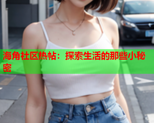 海角社区热帖：探索生活的那些小秘密  第1张