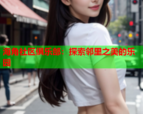 海角社区俱乐部：探索邻里之美的乐园  第1张