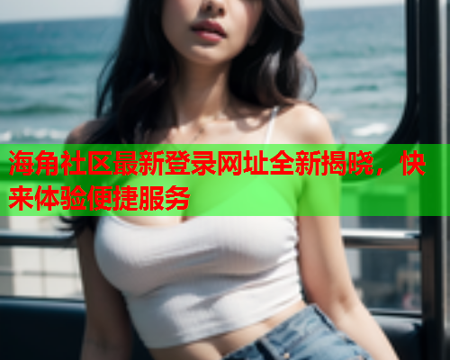 海角社区最新登录网址全新揭晓，快来体验便捷服务  第2张