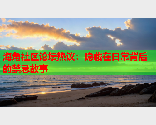 海角社区论坛热议：隐藏在日常背后的禁忌故事  第1张