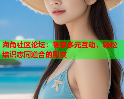 海角社区论坛：畅享多元互动，轻松结识志同道合的朋友  第1张