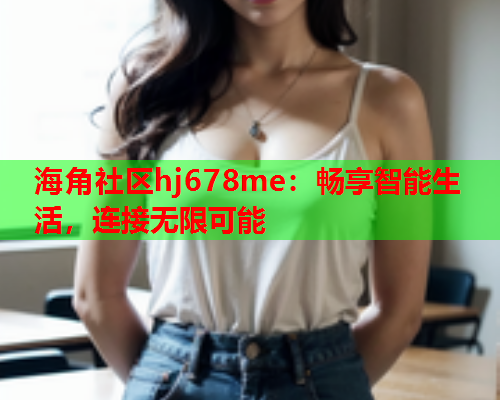 海角社区hj678me：畅享智能生活，连接无限可能  第2张