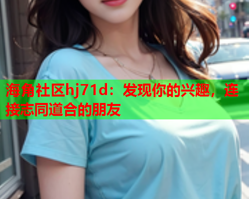 海角社区hj71d：发现你的兴趣，连接志同道合的朋友  第1张