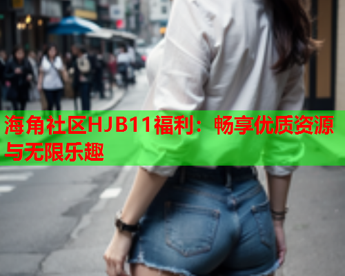 海角社区HJB11福利：畅享优质资源与无限乐趣  第1张