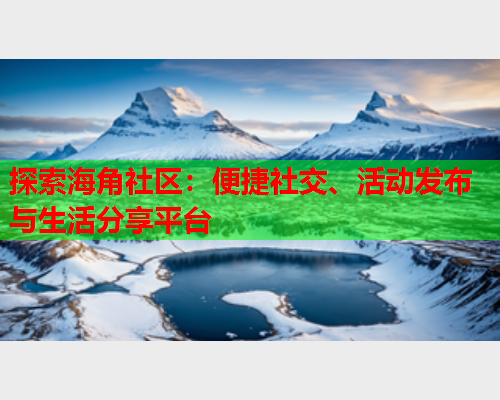 探索海角社区：便捷社交、活动发布与生活分享平台  第2张