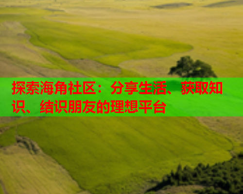 探索海角社区：分享生活、获取知识、结识朋友的理想平台  第1张