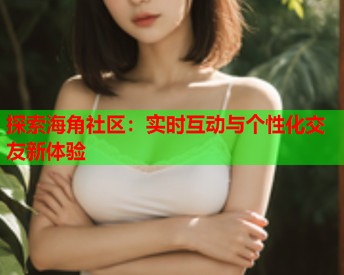 探索海角社区：实时互动与个性化交友新体验  第2张