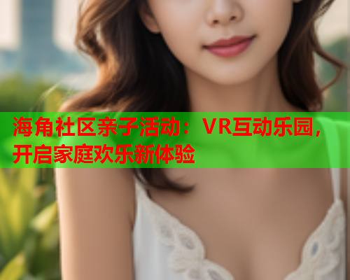 海角社区亲子活动：VR互动乐园，开启家庭欢乐新体验  第2张