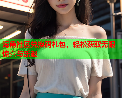 海角社区兑换码礼包，轻松获取无限惊喜与乐趣  第1张