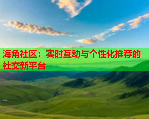 海角社区：实时互动与个性化推荐的社交新平台  第1张