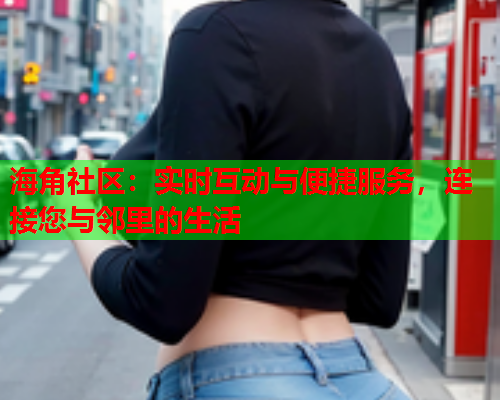 海角社区：实时互动与便捷服务，连接您与邻里的生活  第2张