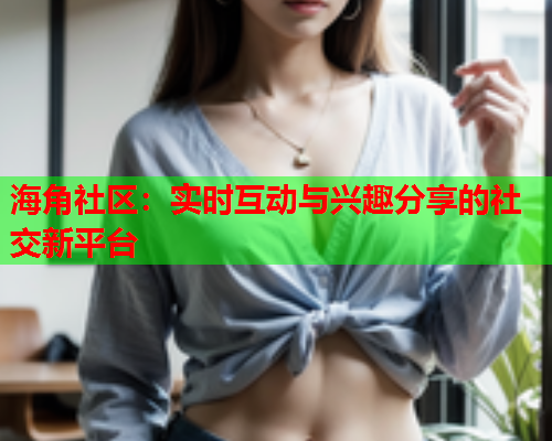 海角社区：实时互动与兴趣分享的社交新平台  第1张