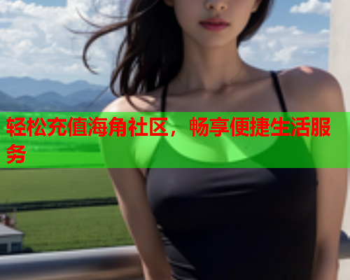 轻松充值海角社区，畅享便捷生活服务  第2张