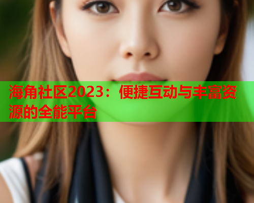 海角社区2023：便捷互动与丰富资源的全能平台  第1张