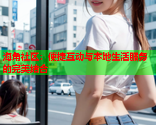 海角社区：便捷互动与本地生活服务的完美结合  第2张