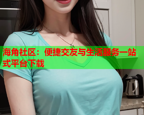 海角社区：便捷交友与生活服务一站式平台下载  第1张