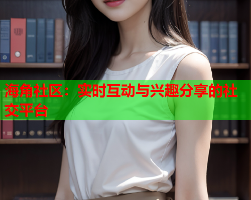 海角社区：实时互动与兴趣分享的社交平台  第1张