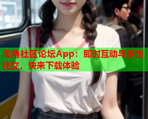 海角社区论坛App：即时互动与多元社交，快来下载体验  第2张