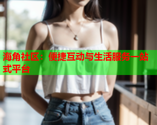 海角社区：便捷互动与生活服务一站式平台  第1张