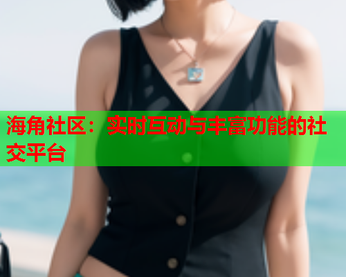 海角社区：实时互动与丰富功能的社交平台  第1张