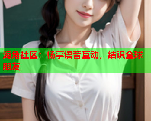 海角社区：畅享语音互动，结识全球朋友  第1张