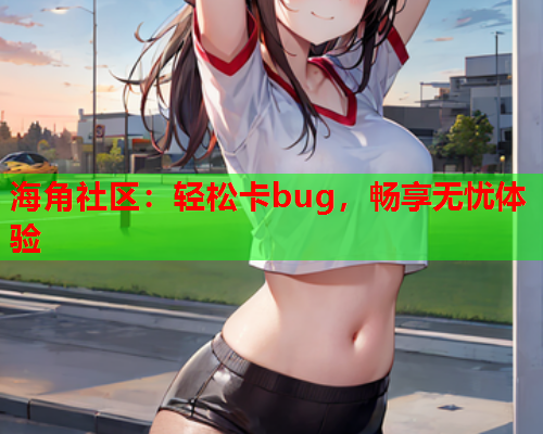 海角社区：轻松卡bug，畅享无忧体验  第1张