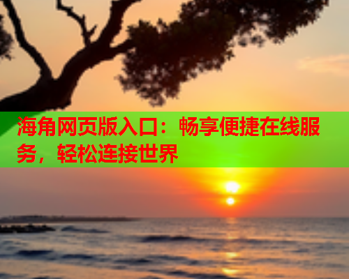 海角网页版入口：畅享便捷在线服务，轻松连接世界  第1张