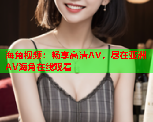 海角视频：畅享高清AV，尽在亚洲AV海角在线观看  第1张