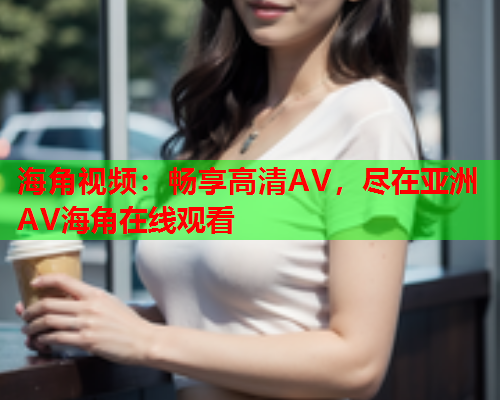 海角视频：畅享高清AV，尽在亚洲AV海角在线观看  第2张