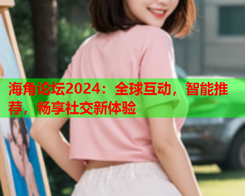 海角论坛2024：全球互动，智能推荐，畅享社交新体验  第1张