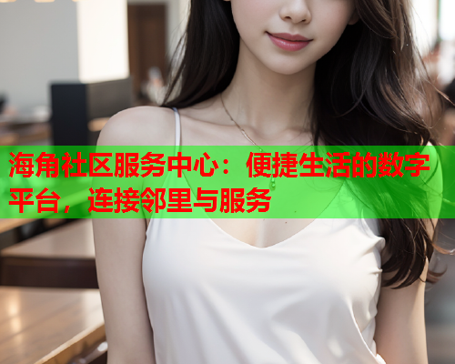 海角社区服务中心：便捷生活的数字平台，连接邻里与服务  第1张