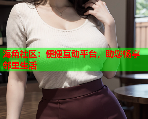 海角社区：便捷互动平台，助您畅享邻里生活  第2张