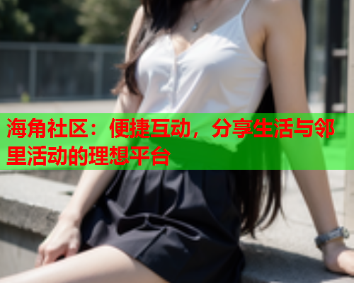 海角社区：便捷互动，分享生活与邻里活动的理想平台  第2张