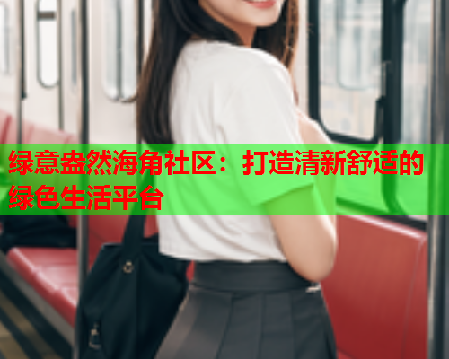 绿意盎然海角社区：打造清新舒适的绿色生活平台  第1张