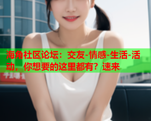 海角社区论坛：交友-情感-生活-活动，你想要的这里都有？速来  第1张