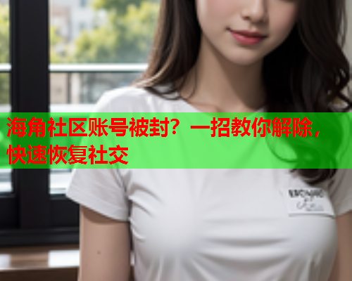 海角社区账号被封？一招教你解除，快速恢复社交  第1张